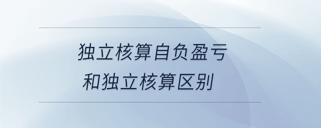 獨(dú)立核算自負(fù)盈虧和獨(dú)立核算區(qū)別