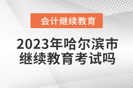 2023年哈爾濱市會計繼續(xù)教育考試嗎,？