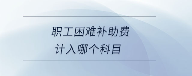 職工困難補(bǔ)助費(fèi)計(jì)入哪個(gè)科目