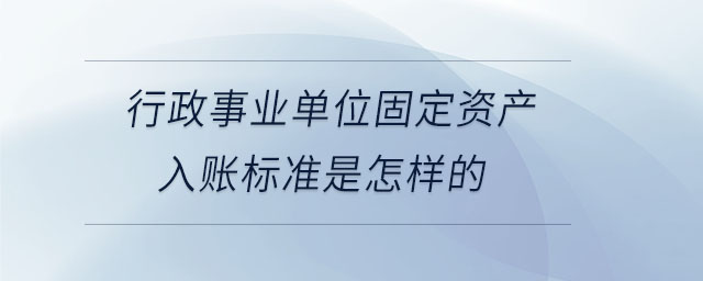 行政事業(yè)單位固定資產(chǎn)入賬標(biāo)準(zhǔn)是怎樣的