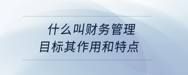 什么叫財(cái)務(wù)管理目標(biāo)其作用和特點(diǎn),？