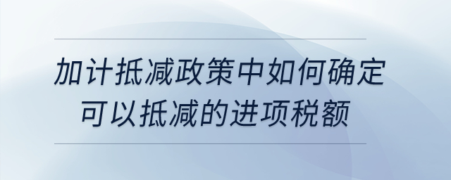 加計(jì)抵減政策中如何確定可以抵減的進(jìn)項(xiàng)稅額？