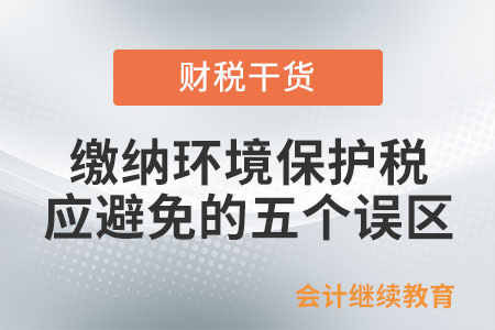 繳納環(huán)境保護(hù)稅應(yīng)避免的五個(gè)誤區(qū)