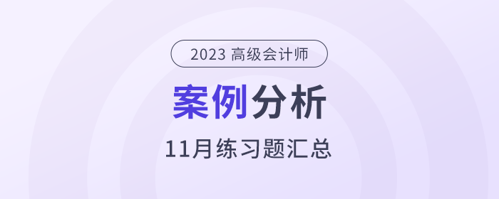 2023年高級(jí)會(huì)計(jì)師l考試11月份案例分析匯總