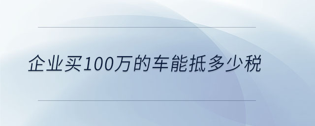 企業(yè)買100萬的車能抵多少稅