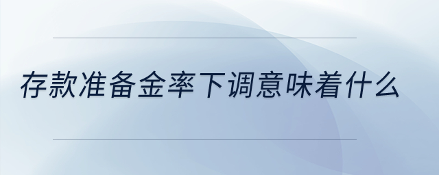 存款準(zhǔn)備金率下調(diào)意味著什么,？