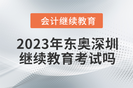 2023年?yáng)|奧深圳會(huì)計(jì)繼續(xù)教育考試嗎,？