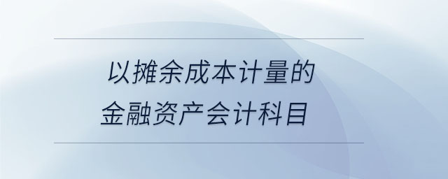 以攤余成本計量的金融資產(chǎn)會計科目