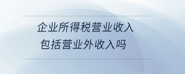企業(yè)所得稅營業(yè)收入包括營業(yè)外收入嗎