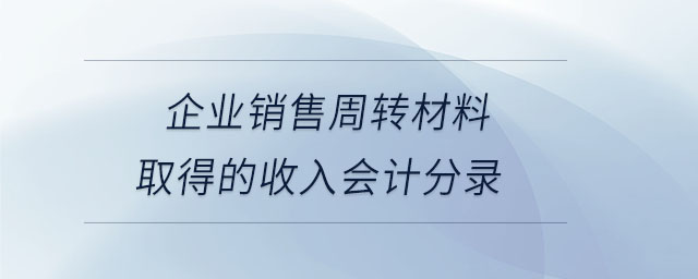 企業(yè)銷售周轉(zhuǎn)材料取得的收入會(huì)計(jì)分錄