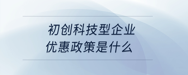 初創(chuàng)科技型企業(yè)優(yōu)惠政策是什么,？