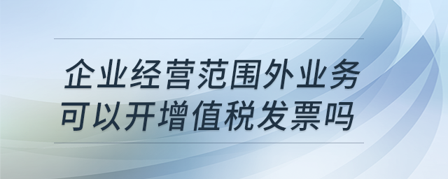 企業(yè)經(jīng)營范圍外業(yè)務(wù)可以開增值稅發(fā)票嗎？