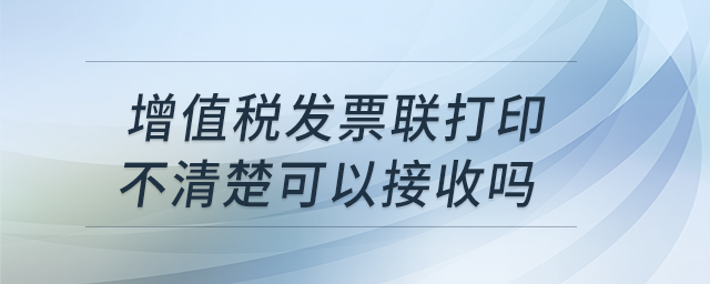 增值稅發(fā)票聯(lián)打印不清楚可以接收嗎,？