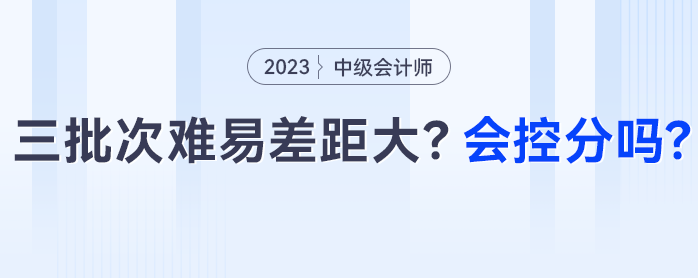 中級(jí)會(huì)計(jì)三批次難易差距大？會(huì)控分調(diào)分嗎,？