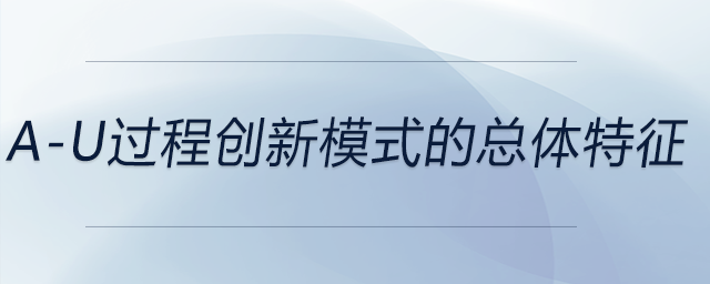 a-u過(guò)程創(chuàng)新模式的總體特征