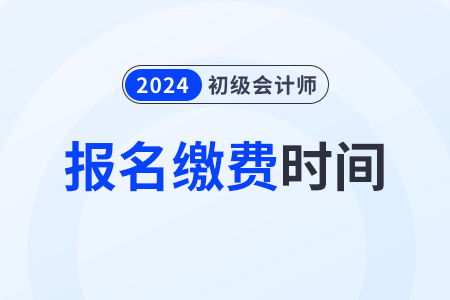 2024年初級會計師考試報名繳費截止到什么時候？