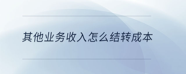 其他業(yè)務(wù)收入怎么結(jié)轉(zhuǎn)成本