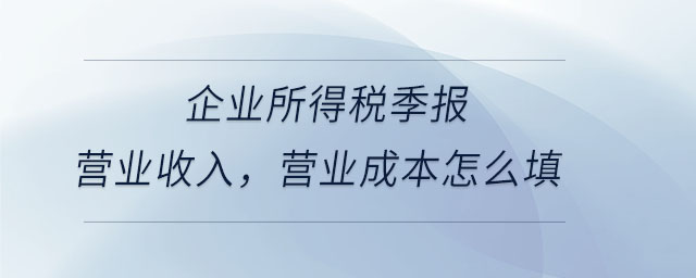 企業(yè)所得稅季報營業(yè)收入,，營業(yè)成本怎么填