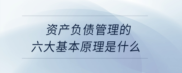 資產(chǎn)負(fù)債管理的六大基本原理是什么？