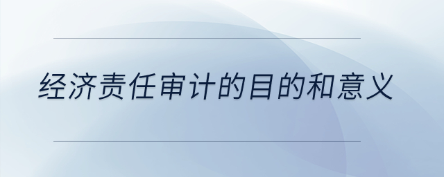 經(jīng)濟(jì)責(zé)任審計(jì)的目的和意義,？
