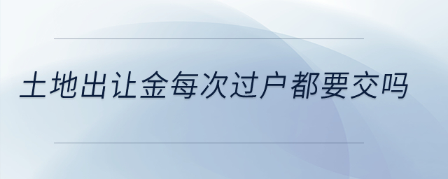 土地出讓金每次過戶都要交嗎,？