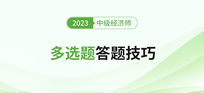 2023年中級經(jīng)濟師考試多選題答題技巧，新手建議收藏,！