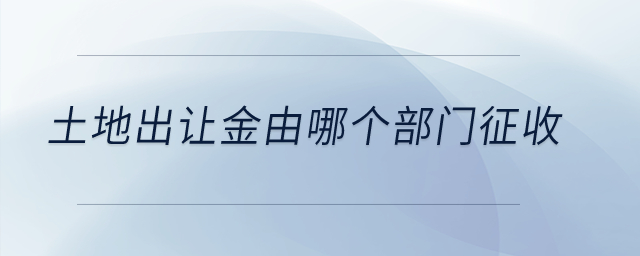 土地出讓金由哪個部門征收？