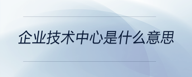 企業(yè)技術(shù)中心是什么意思