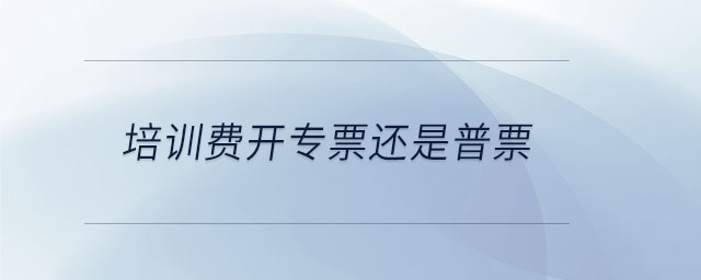 培訓(xùn)費(fèi)開(kāi)專票還是普票