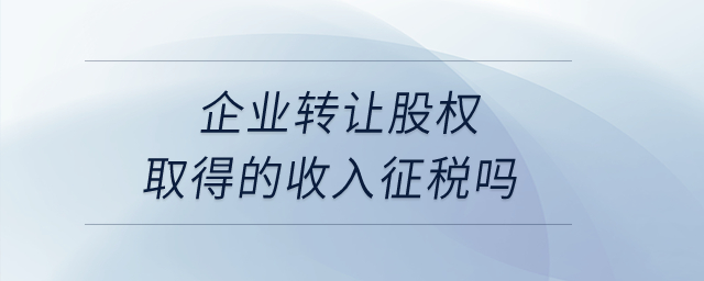 企業(yè)轉(zhuǎn)讓股權(quán)取得的收入征稅嗎,？