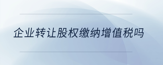 企業(yè)轉(zhuǎn)讓股權(quán)繳納增值稅嗎,？