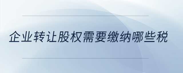 企業(yè)轉(zhuǎn)讓股權(quán)需要繳納哪些稅,？