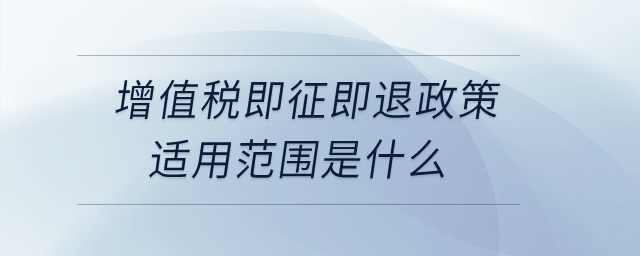 增值稅即征即退政策適用范圍是什么,？