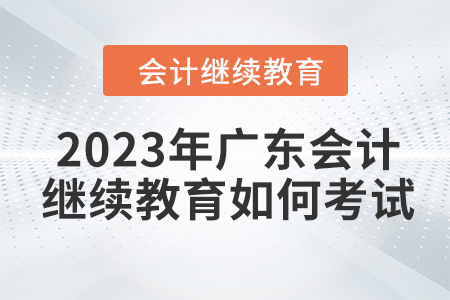 2023年廣東會計繼續(xù)教育如何考試,？