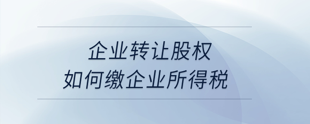 企業(yè)轉(zhuǎn)讓股權(quán)如何繳企業(yè)所得稅,？