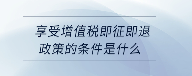 享受增值稅即征即退政策的條件是什么,？