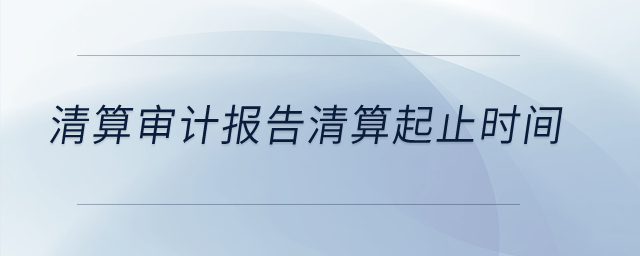 清算審計(jì)報(bào)告清算起止時(shí)間？