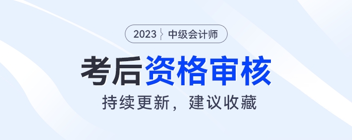 2023年中級會計考后資格審核開始,！事關領證,，快來看你是否需要審核,？