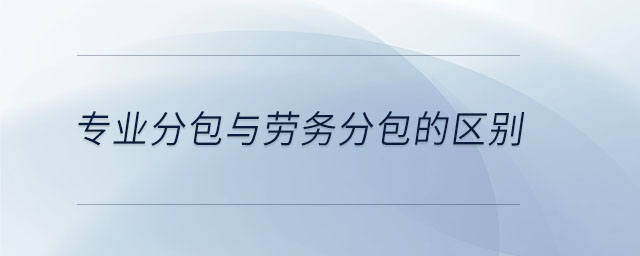 專業(yè)分包與勞務(wù)分包的區(qū)別