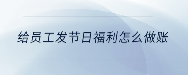 給員工發(fā)節(jié)日福利怎么做賬,？