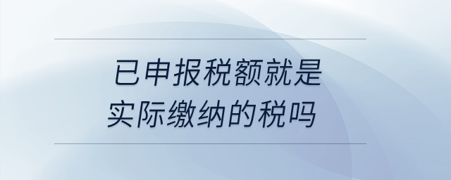 已申報稅額就是實際繳納的稅嗎,？