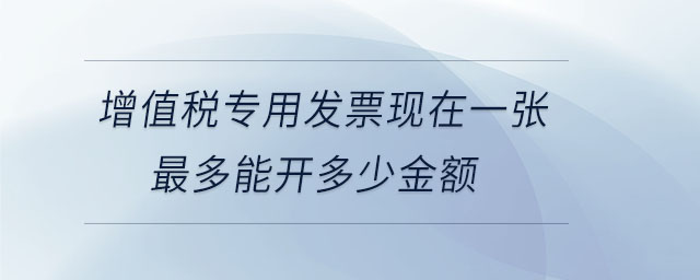 增值稅專用發(fā)票現(xiàn)在一張最多能開(kāi)多少金額