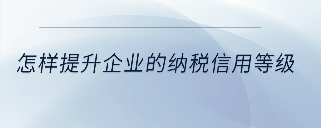 怎樣提升企業(yè)的納稅信用等級,？