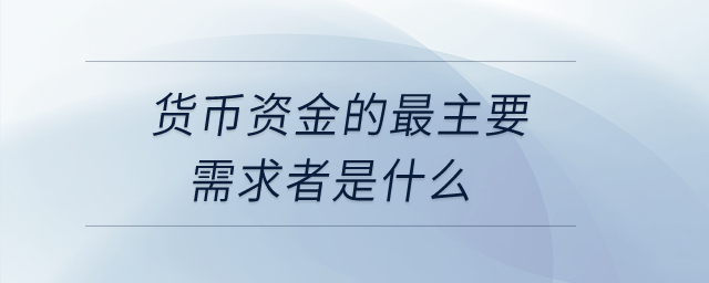 貨幣資金的最主要需求者是什么？