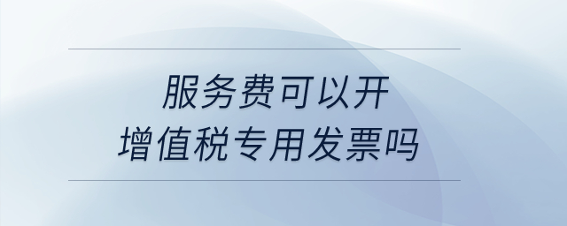 服務(wù)費(fèi)可以開增值稅專用發(fā)票嗎,？