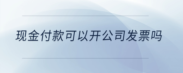 現(xiàn)金付款可以開公司發(fā)票嗎,？