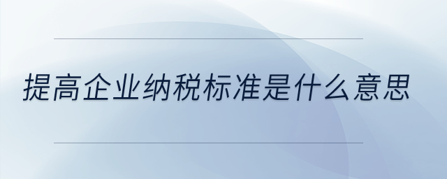 提高企業(yè)納稅標準是什么意思？