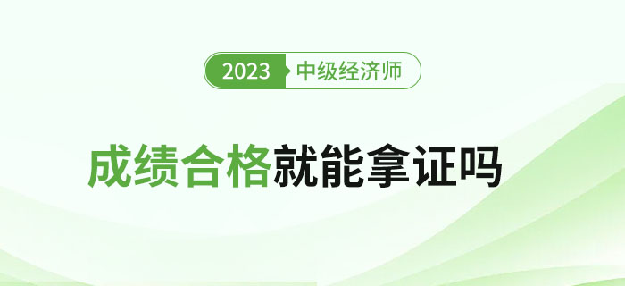 2023年中級經(jīng)濟(jì)師考試成績合格就能拿證嗎,？如何領(lǐng)證？