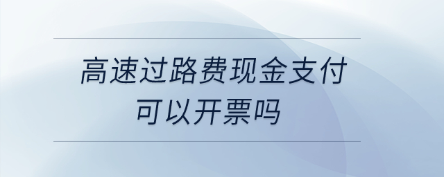 高速過(guò)路費(fèi)現(xiàn)金支付可以開(kāi)票嗎,？