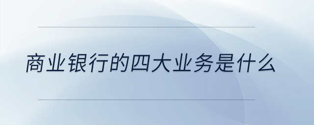 商業(yè)銀行的四大業(yè)務(wù)是什么？